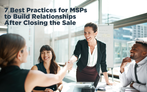 7 Best Practices For MSPs To Build Relationships After Closing The Sale ...