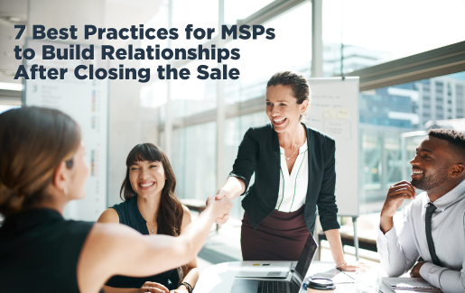 7 Best Practices for MSPs to Build Relationships After Closing the Sale