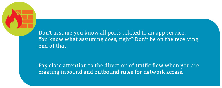 Alt: A callout box highlighting access control guidelines:1) Don’t assume you know all ports related to an app service. You know what assuming does, right? Don’t be on the receiving end of that. 2) Pay close attention to the direction of traffic flow when you are creating inbound and outbound rules for network access.