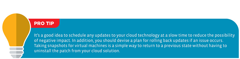 Pro Tip: It’s a good idea to schedule any updates to your cloud technology at a slow time to reduce the possibility of negative impact. In addition, you should devise a plan for rolling back updates if an issue occurs. Taking snapshots for virtual machines is a simple way to return to a previous state without having to uninstall the patch from your cloud solution.