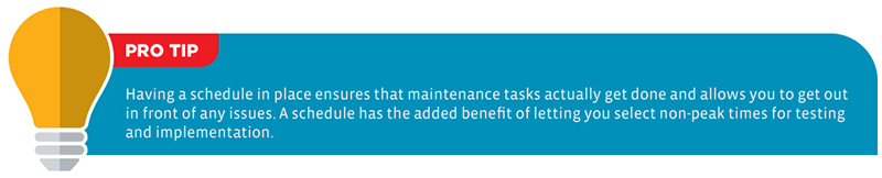 Pro Tip: Having a schedule in place ensures that maintenance tasks actually get done and allows you to get out in front of any issues. A schedule has the added benefit of letting you select non-peak times for testing and implementation.